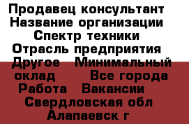 Продавец-консультант › Название организации ­ Спектр техники › Отрасль предприятия ­ Другое › Минимальный оклад ­ 1 - Все города Работа » Вакансии   . Свердловская обл.,Алапаевск г.